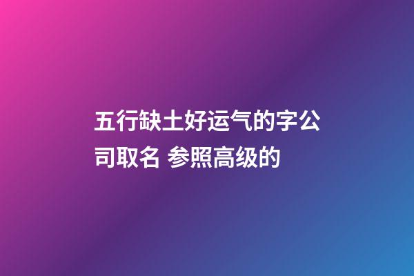 五行缺土好运气的字公司取名 参照高级的-第1张-公司起名-玄机派